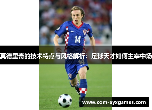 莫德里奇的技术特点与风格解析：足球天才如何主宰中场