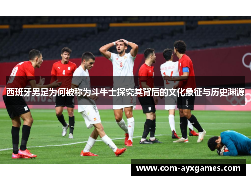 西班牙男足为何被称为斗牛士探究其背后的文化象征与历史渊源