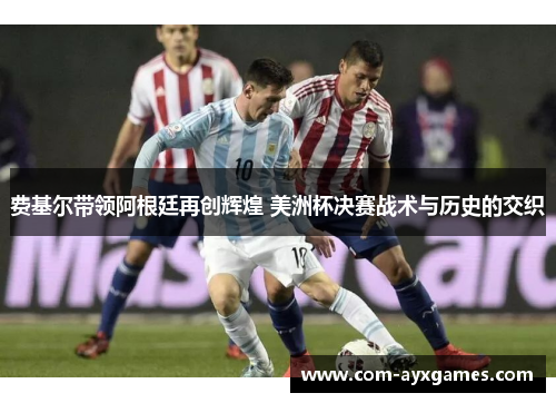 费基尔带领阿根廷再创辉煌 美洲杯决赛战术与历史的交织