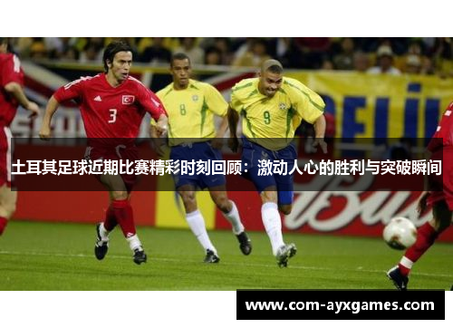 土耳其足球近期比赛精彩时刻回顾：激动人心的胜利与突破瞬间