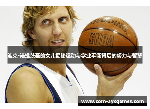 迪克·诺维茨基的女儿揭秘运动与学业平衡背后的努力与智慧