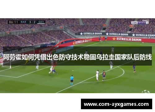 阿劳霍如何凭借出色防守技术稳固乌拉圭国家队后防线 阿劳霍如何凭借出色防守技术稳固乌拉圭国家队后防线