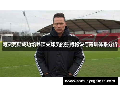 阿贾克斯成功培养顶尖球员的独特秘诀与青训体系分析