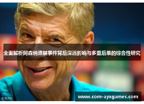 全面解析阿森纳遭禁事件背后深远影响与多重后果的综合性研究