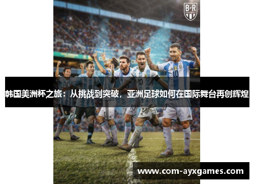 韩国美洲杯之旅：从挑战到突破，亚洲足球如何在国际舞台再创辉煌