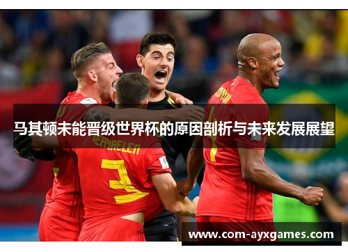 马其顿未能晋级世界杯的原因剖析与未来发展展望