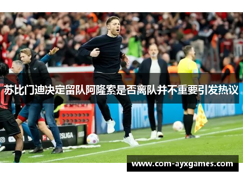 苏比门迪决定留队阿隆索是否离队并不重要引发热议