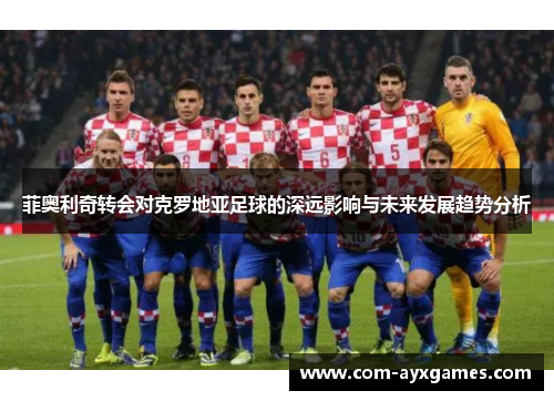 菲奥利奇转会对克罗地亚足球的深远影响与未来发展趋势分析