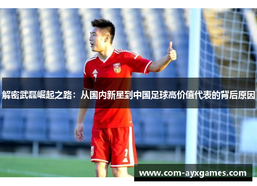 解密武磊崛起之路：从国内新星到中国足球高价值代表的背后原因