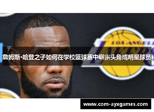 詹姆斯·哈登之子如何在学校篮球赛中崭露头角成明星球员