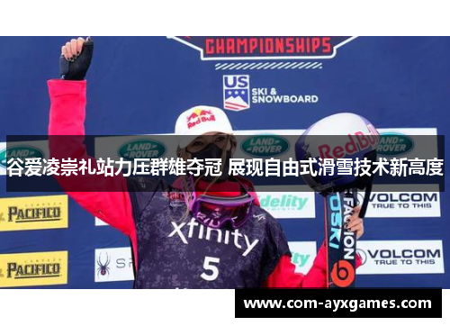 谷爱凌崇礼站力压群雄夺冠 展现自由式滑雪技术新高度