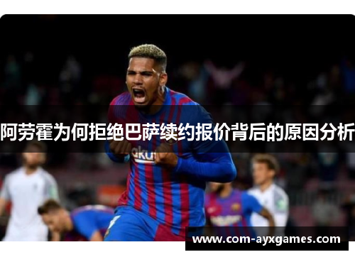 阿劳霍为何拒绝巴萨续约报价背后的原因分析 阿劳霍为何拒绝巴萨续约报价背后的原因分析