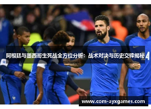 阿根廷与墨西哥生死战全方位分析:战术对决与历史交锋揭秘 阿根廷与墨西哥生死战全方位分析:战术对决与历史交锋揭秘