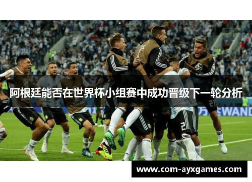 阿根廷能否在世界杯小组赛中成功晋级下一轮分析