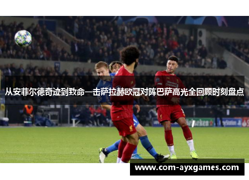 从安菲尔德奇迹到致命一击萨拉赫欧冠对阵巴萨高光全回顾时刻盘点 从安菲尔德奇迹到致命一击萨拉赫欧冠对阵巴萨高光全回顾时刻盘点