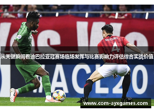 从关键瞬间看迪巴拉亚冠赛场临场发挥与比赛影响力评估综合实战价值 从关键瞬间看迪巴拉亚冠赛场临场发挥与比赛影响力评估综合实战价值