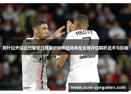 阿什拉夫迎战巴黎圣日耳曼欧联杯临场表现全面评估解析战术与影响 阿什拉夫迎战巴黎圣日耳曼欧联杯临场表现全面评估解析战术与影响