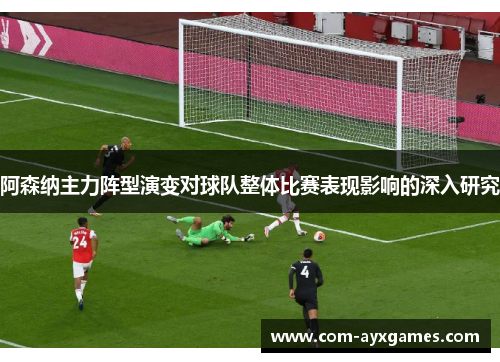 阿森纳主力阵型演变对球队整体比赛表现影响的深入研究 阿森纳主力阵型演变对球队整体比赛表现影响的深入研究