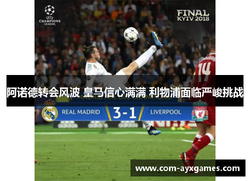 阿诺德转会风波 皇马信心满满 利物浦面临严峻挑战 阿诺德转会风波 皇马信心满满 利物浦面临严峻挑战