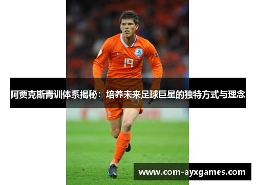阿贾克斯青训体系揭秘：培养未来足球巨星的独特方式与理念