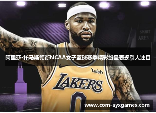 阿里莎·托马斯领衔NCAA女子篮球赛季精彩纷呈表现引人注目 阿里莎·托马斯领衔NCAA女子篮球赛季精彩纷呈表现引人注目