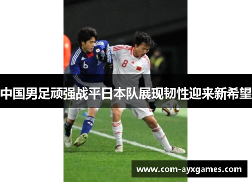 中国男足顽强战平日本队展现韧性迎来新希望 中国男足顽强战平日本队展现韧性迎来新希望