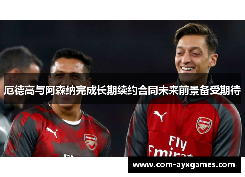 厄德高与阿森纳完成长期续约合同未来前景备受期待