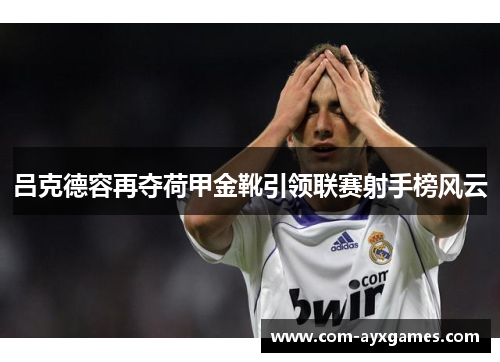 吕克德容再夺荷甲金靴引领联赛射手榜风云 吕克德容再夺荷甲金靴引领联赛射手榜风云