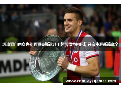 塔迪奇自由身告别阿贾克斯远赴土超加盟费内巴切开启生涯新篇章全 塔迪奇自由身告别阿贾克斯远赴土超加盟费内巴切开启生涯新篇章全