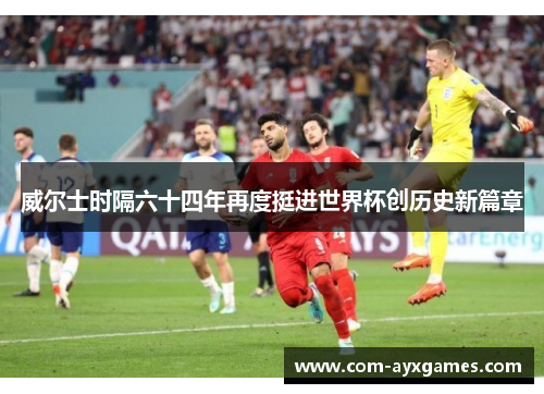 威尔士时隔六十四年再度挺进世界杯创历史新篇章