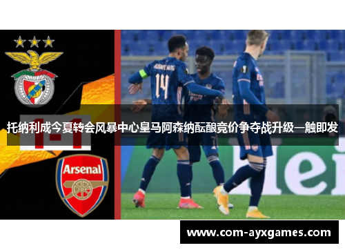 托纳利成今夏转会风暴中心皇马阿森纳酝酿竞价争夺战升级一触即发