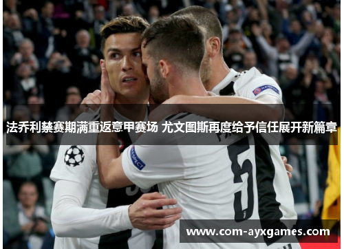 法乔利禁赛期满重返意甲赛场 尤文图斯再度给予信任展开新篇章