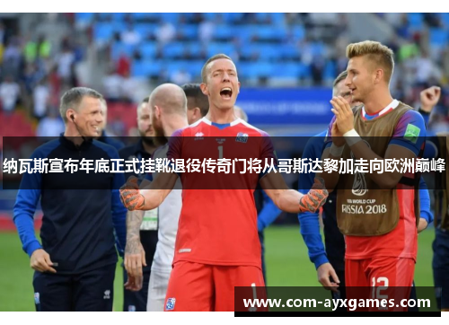 纳瓦斯宣布年底正式挂靴退役传奇门将从哥斯达黎加走向欧洲巅峰 纳瓦斯宣布年底正式挂靴退役传奇门将从哥斯达黎加走向欧洲巅峰