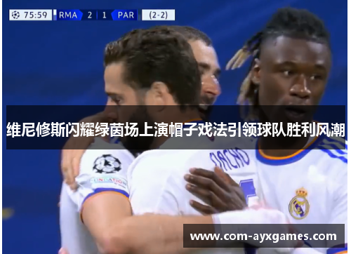 维尼修斯闪耀绿茵场上演帽子戏法引领球队胜利风潮