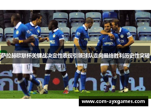 萨拉赫欧联杯关键战决定性表现引领球队走向最终胜利历史性突破