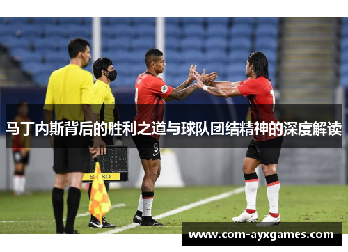 马丁内斯背后的胜利之道与球队团结精神的深度解读 马丁内斯背后的胜利之道与球队团结精神的深度解读