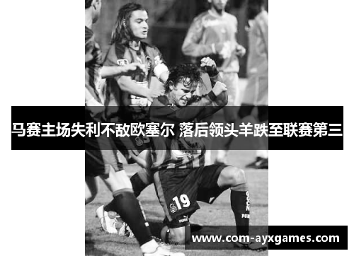 马赛主场失利不敌欧塞尔 落后领头羊跌至联赛第三