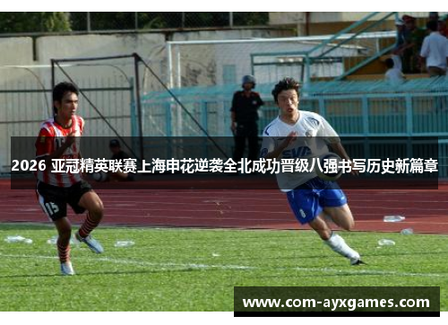 2026 亚冠精英联赛上海申花逆袭全北成功晋级八强书写历史新篇章