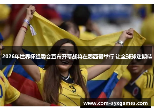 2026年世界杯组委会宣布开幕战将在墨西哥举行 让全球球迷期待