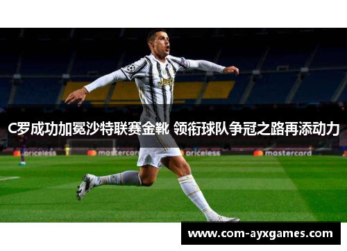 C罗成功加冕沙特联赛金靴 领衔球队争冠之路再添动力