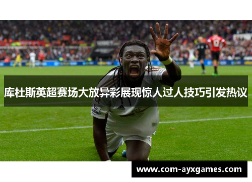 库杜斯英超赛场大放异彩展现惊人过人技巧引发热议
