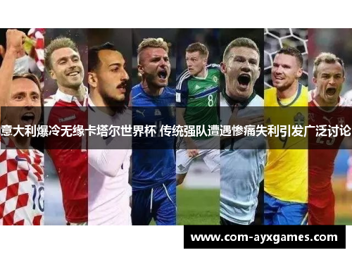 意大利爆冷无缘卡塔尔世界杯 传统强队遭遇惨痛失利引发广泛讨论