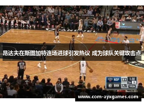 昂达夫在斯图加特连场进球引发热议 成为球队关键攻击点